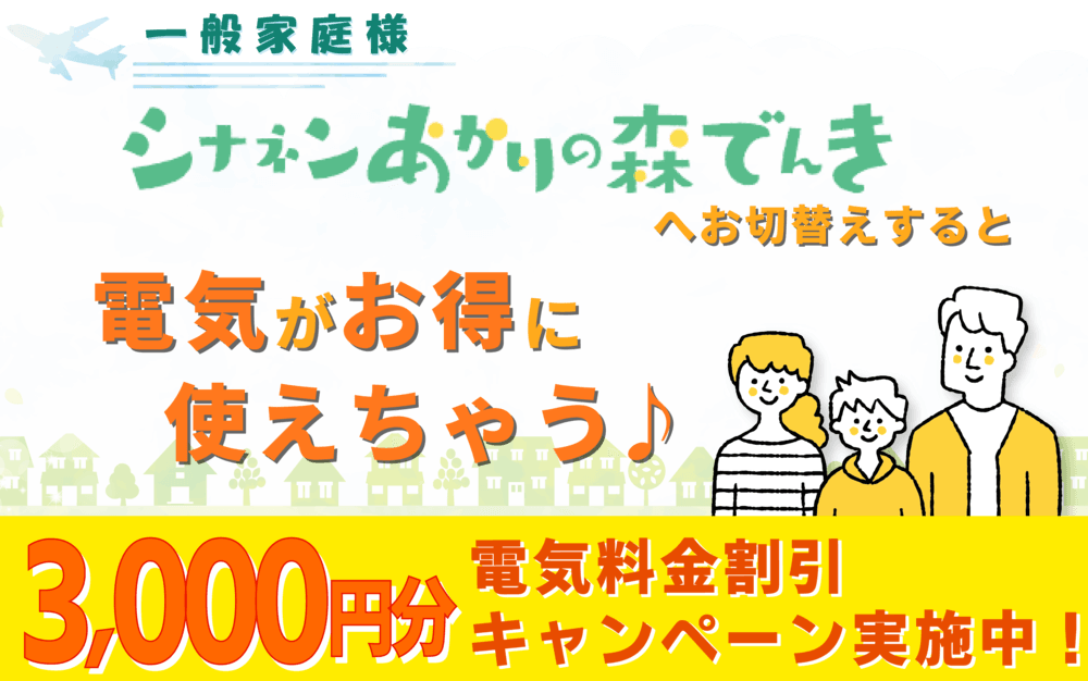 一般家庭様。シナネンあかりの森でんきへお切替えすると電気がお得に使えちゃう♪3,000円分電気料金割引キャンペーン実施中！