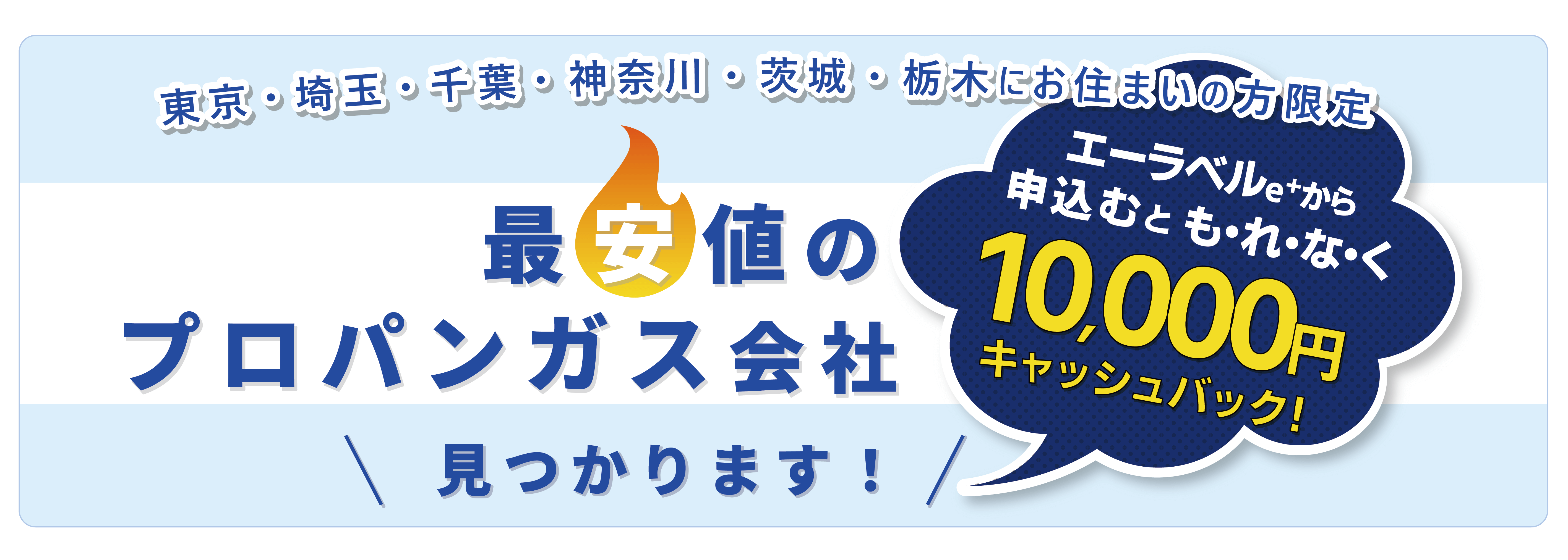 東京・埼玉・千葉・神奈川・茨城・栃木にお住まいの方限定。最安値のプロパンガス会社見つかります！エーラベルe+から申込むとキャッシュバック！10,000円