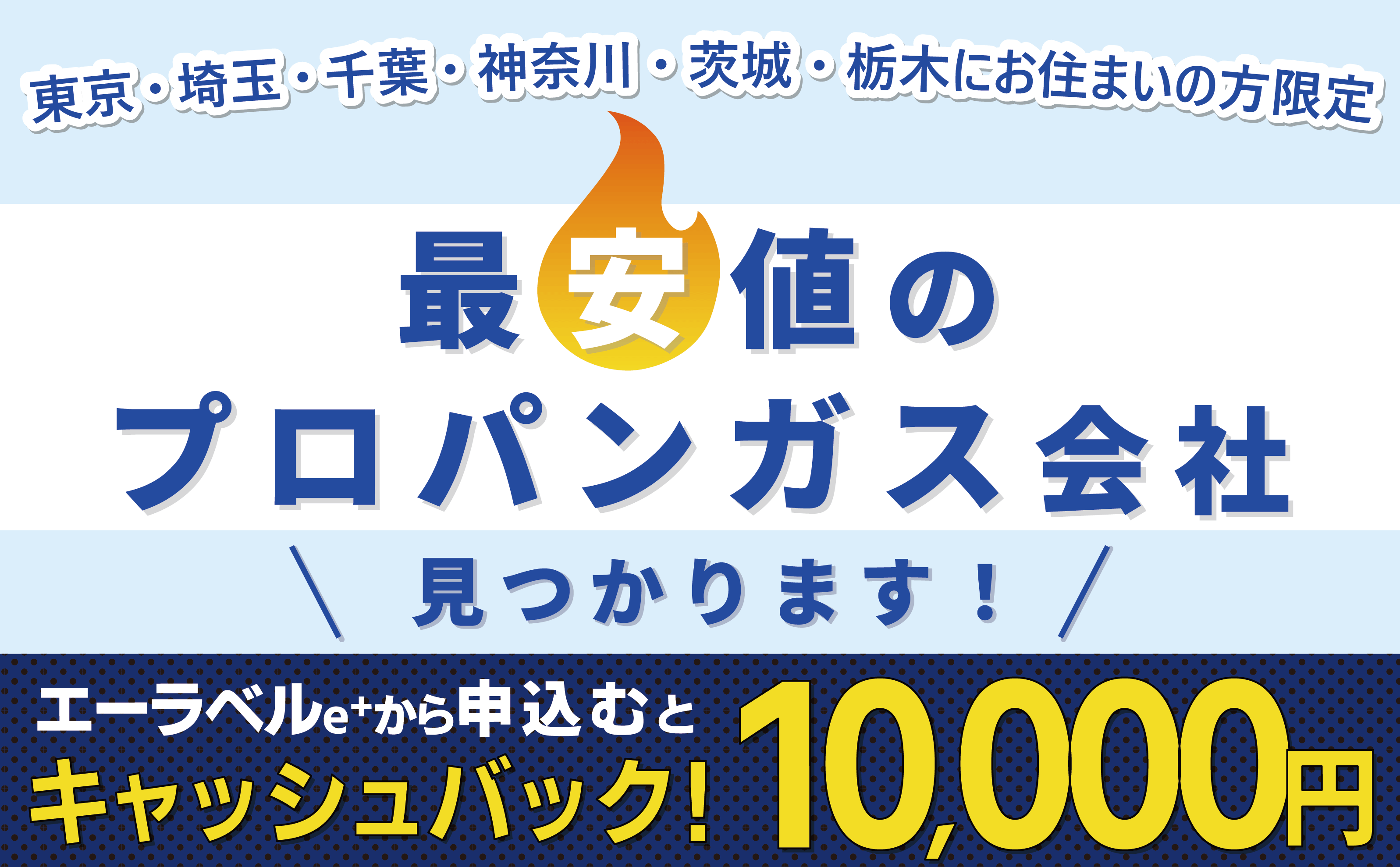 東京・埼玉・千葉・神奈川・茨城・栃木にお住まいの方限定。最安値のプロパンガス会社見つかります！エーラベルe+から申込むとキャッシュバック！10,000円